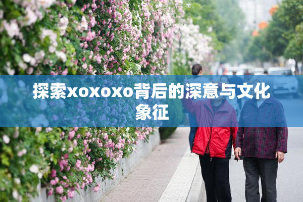 探索xoxoxo背后的深意与文化象征