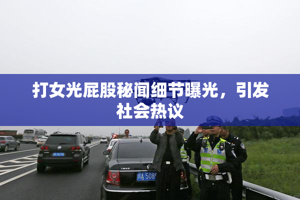 打女光屁股秘闻细节曝光，引发社会热议