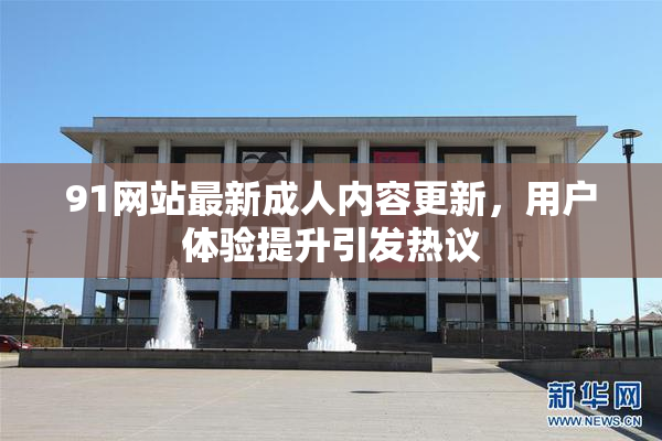 91网站最新成人内容更新，用户体验提升引发热议