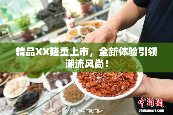 精品XX隆重上市，全新体验引领潮流风尚！