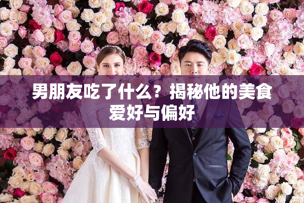 男朋友吃了什么？揭秘他的美食爱好与偏好