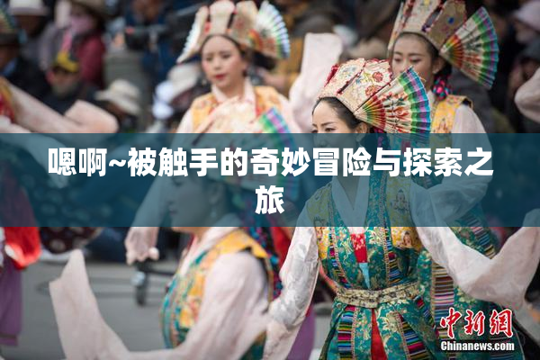 嗯啊~被触手的奇妙冒险与探索之旅