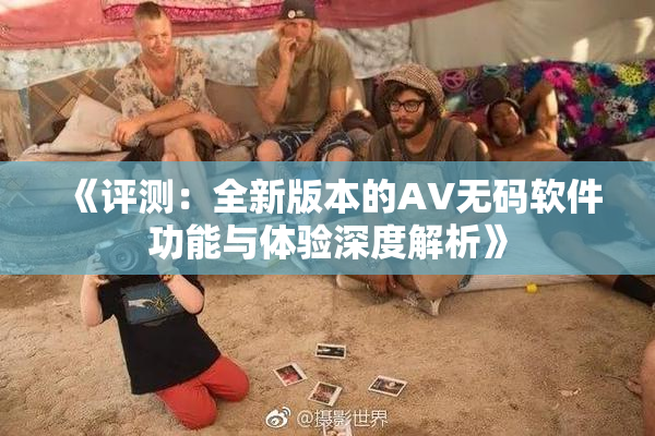 《评测：全新版本的AV无码软件功能与体验深度解析》