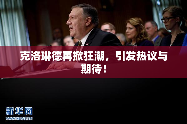 克洛琳德再掀狂潮，引发热议与期待！
