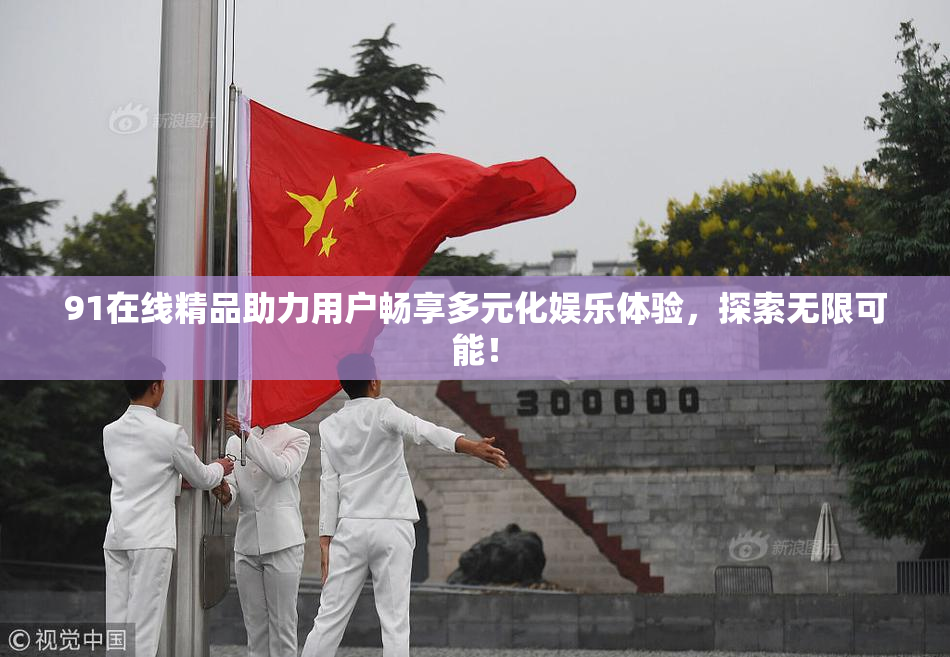 91在线精品助力用户畅享多元化娱乐体验，探索无限可能！