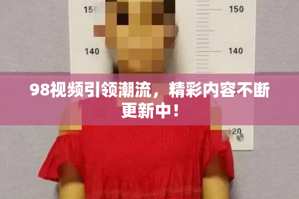 98视频引领潮流，精彩内容不断更新中！
