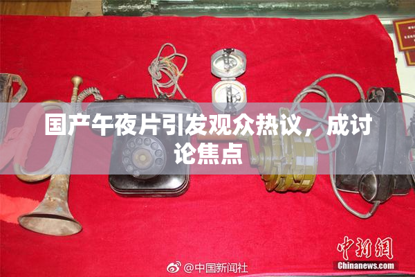 国产午夜片引发观众热议，成讨论焦点