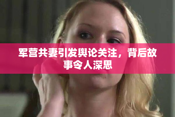 军营共妻引发舆论关注，背后故事令人深思