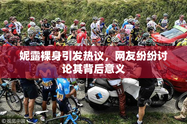 妮露裸身引发热议，网友纷纷讨论其背后意义