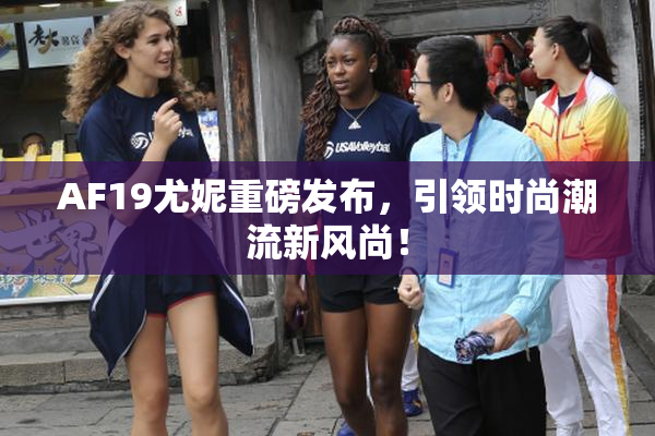 AF19尤妮重磅发布，引领时尚潮流新风尚！