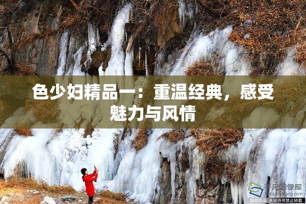 色少妇精品一：重温经典，感受魅力与风情