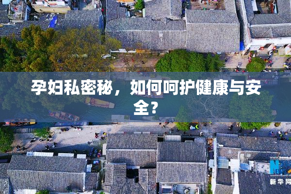 孕妇私密秘，如何呵护健康与安全？
