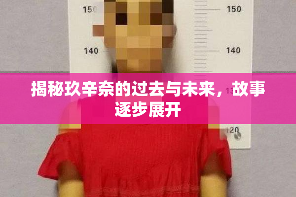揭秘玖辛奈的过去与未来，故事逐步展开