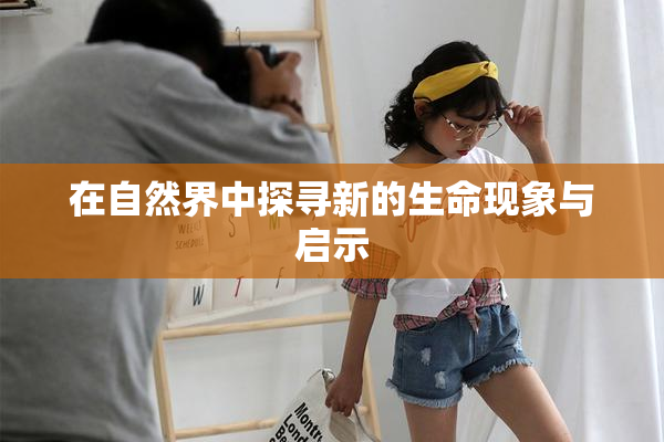 在自然界中探寻新的生命现象与启示
