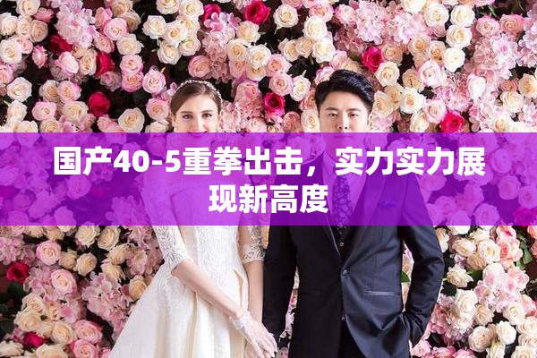 国产40-5重拳出击，实力实力展现新高度