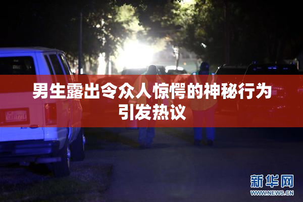 男生露出令众人惊愕的神秘行为引发热议
