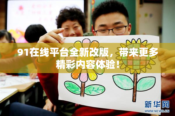 91在线平台全新改版，带来更多精彩内容体验！