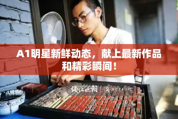 A1明星新鲜动态，献上最新作品和精彩瞬间！