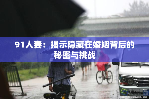 91人妻：揭示隐藏在婚姻背后的秘密与挑战