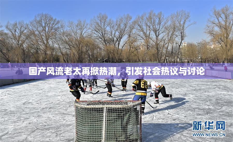 国产风流老太再掀热潮，引发社会热议与讨论