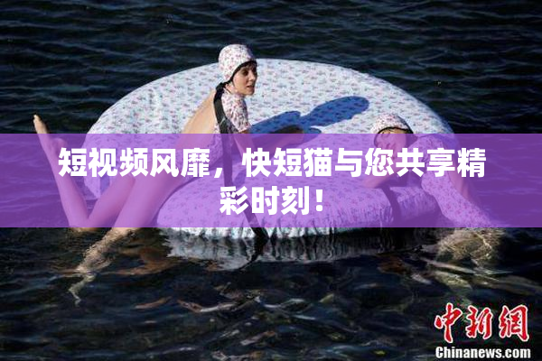 短视频风靡，快短猫与您共享精彩时刻！