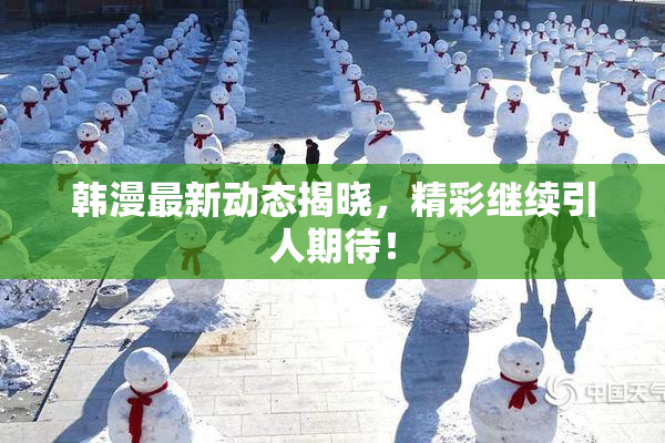 韩漫最新动态揭晓，精彩继续引人期待！