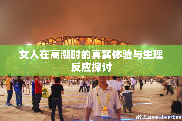 女人在高潮时的真实体验与生理反应探讨