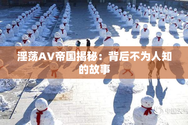 淫荡AV帝国揭秘：背后不为人知的故事