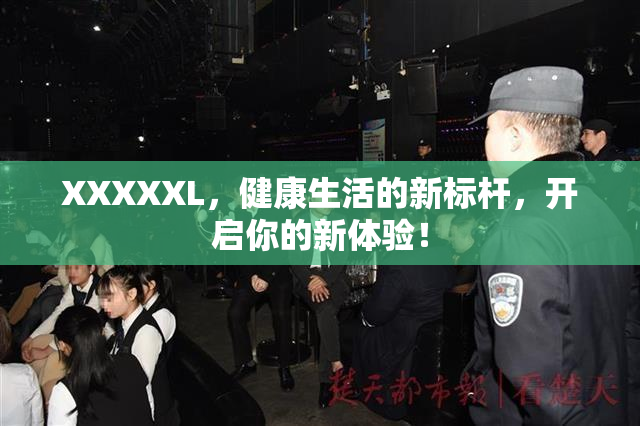 XXXXXL，健康生活的新标杆，开启你的新体验！
