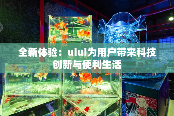 全新体验：uiui为用户带来科技创新与便利生活