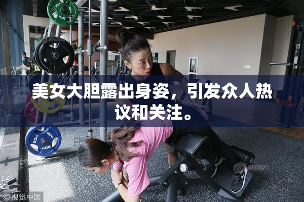 美女大胆露出身姿，引发众人热议和关注。