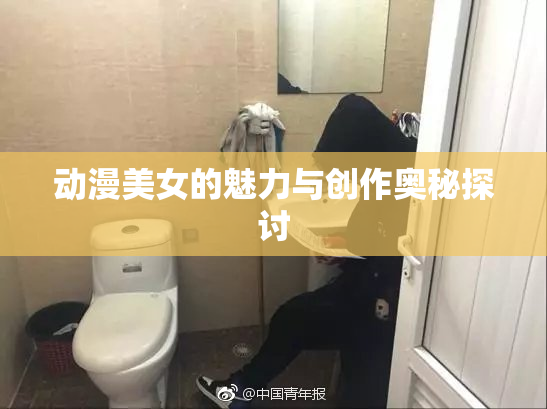 动漫美女的魅力与创作奥秘探讨