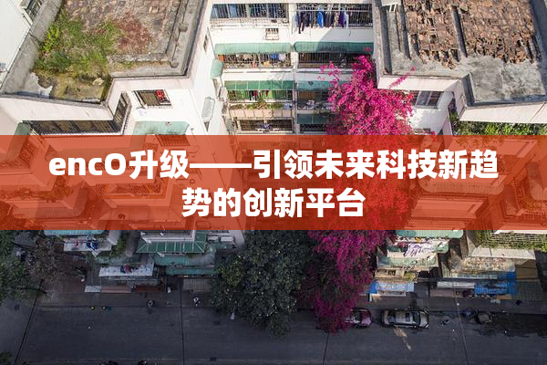 encO升级——引领未来科技新趋势的创新平台