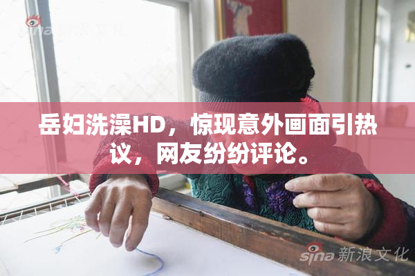 岳妇洗澡HD，惊现意外画面引热议，网友纷纷评论。