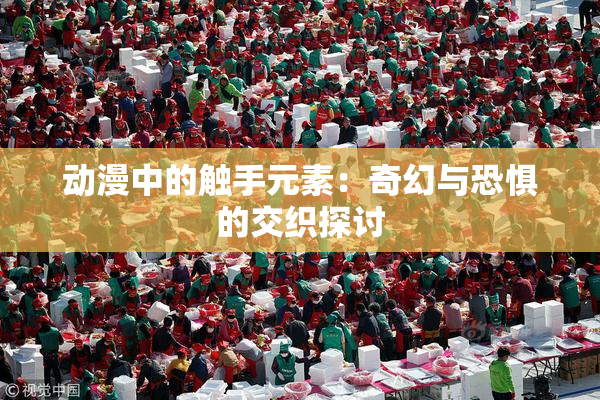 动漫中的触手元素：奇幻与恐惧的交织探讨