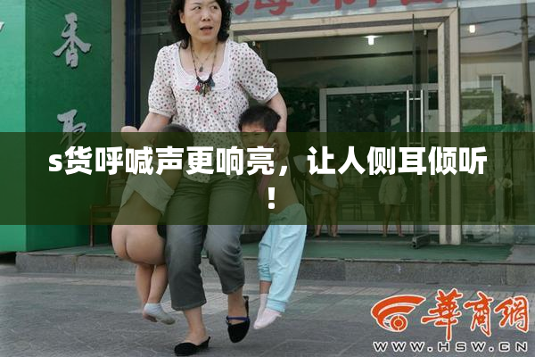 s货呼喊声更响亮，让人侧耳倾听！