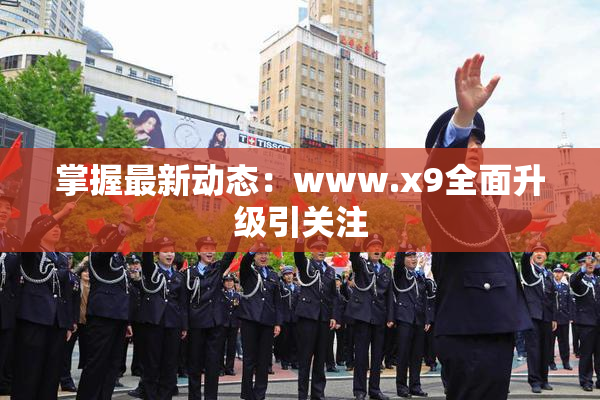 掌握最新动态：www.x9全面升级引关注