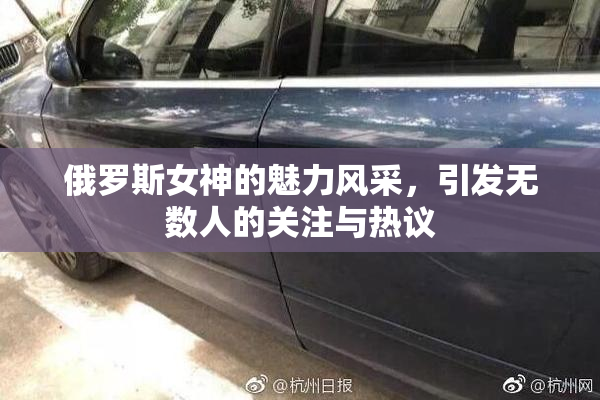 俄罗斯女神的魅力风采，引发无数人的关注与热议