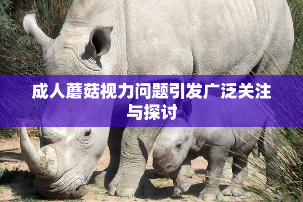 成人蘑菇视力问题引发广泛关注与探讨