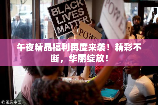 午夜精品福利再度来袭！精彩不断，华丽绽放！