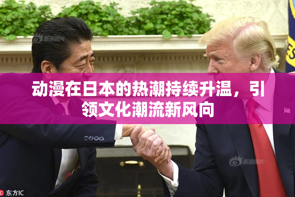 动漫在日本的热潮持续升温，引领文化潮流新风向