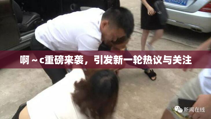 啊～c重磅来袭，引发新一轮热议与关注