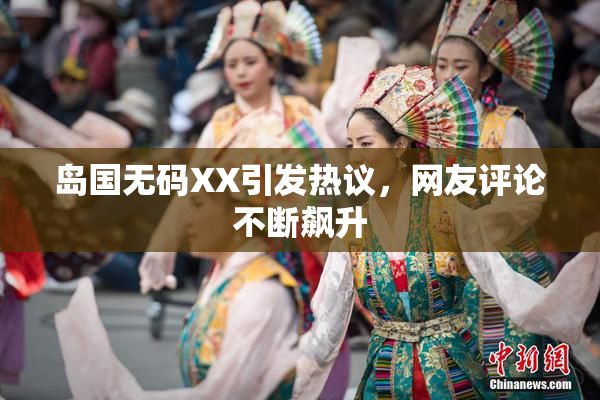 岛国无码XX引发热议，网友评论不断飙升