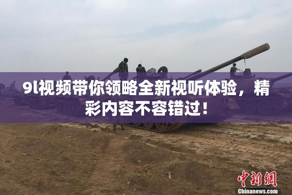 9l视频带你领略全新视听体验，精彩内容不容错过！