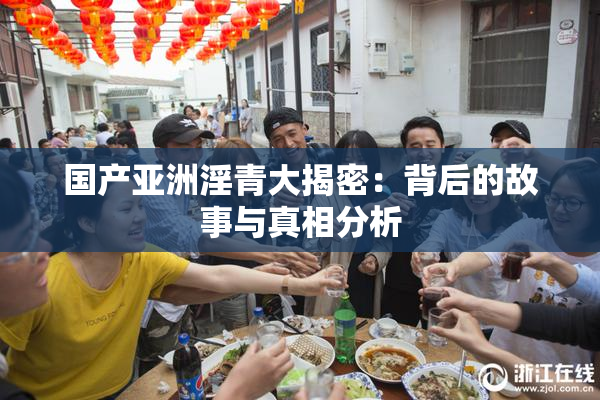 国产亚洲淫青大揭密：背后的故事与真相分析