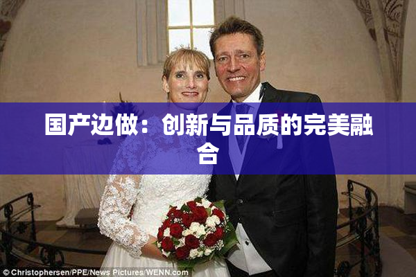 国产边做：创新与品质的完美融合