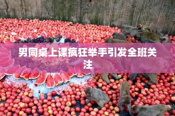 男同桌上课疯狂举手引发全班关注