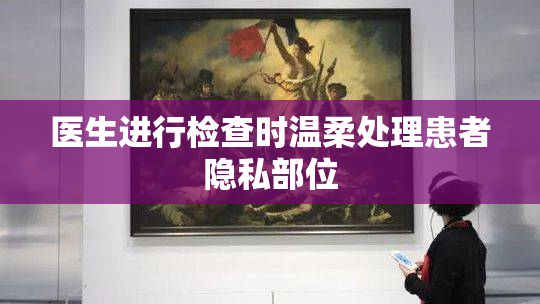 医生进行检查时温柔处理患者隐私部位