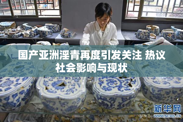 国产亚洲淫青再度引发关注 热议社会影响与现状