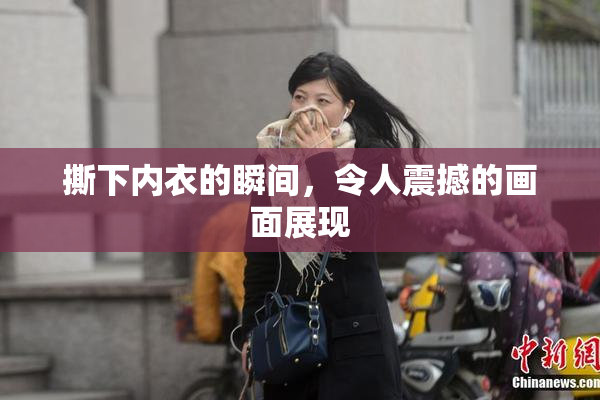 撕下内衣的瞬间，令人震撼的画面展现